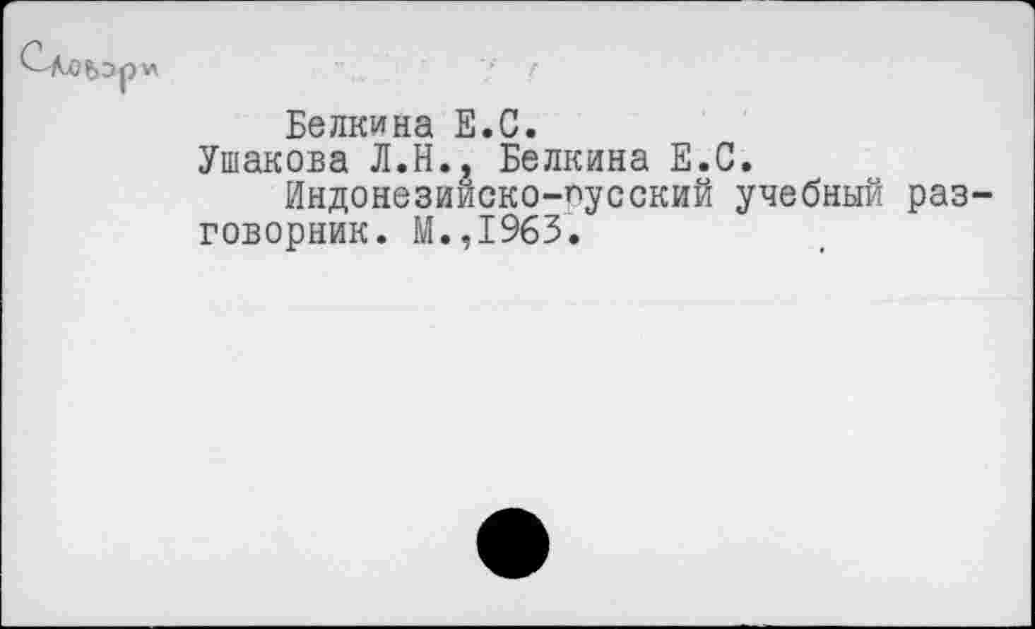 ﻿Белкина Е.С.
Ушакова Л.Н., Белкина Е.С.
Индонезииско-гусский учебный разговорник. М.,1965.